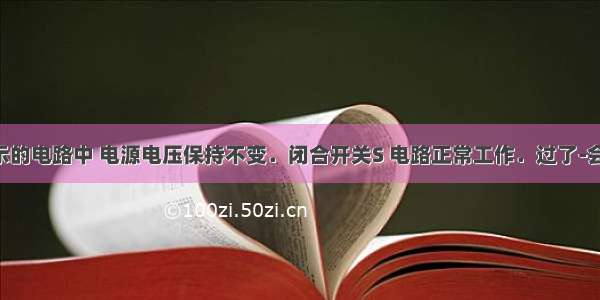 在如图所示的电路中 电源电压保持不变．闭合开关S 电路正常工作．过了-会儿 一个电