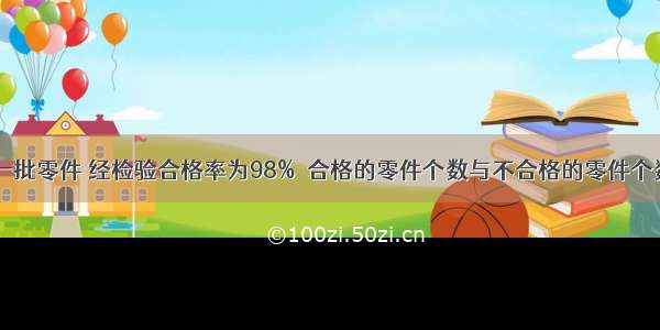 某车间生产一批零件 经检验合格率为98%．合格的零件个数与不合格的零件个数的比是A.4