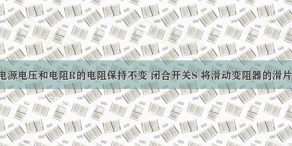 如图所示 电源电压和电阻R的电阻保持不变 闭合开关S 将滑动变阻器的滑片P向右移动