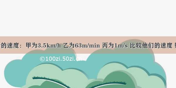 三个人步行的速度：甲为3.5km/h 乙为63m/min 丙为1m/s 比较他们的速度 则A.V乙＞V