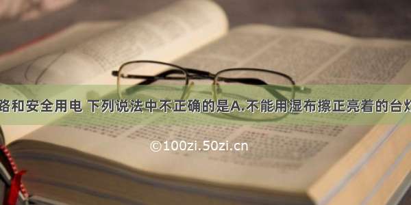 关于家庭电路和安全用电 下列说法中不正确的是A.不能用湿布擦正亮着的台灯灯泡B.开关