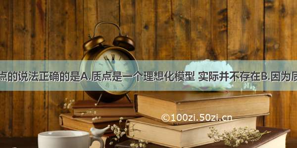 下列关于质点的说法正确的是A.质点是一个理想化模型 实际并不存在B.因为质点没有大小