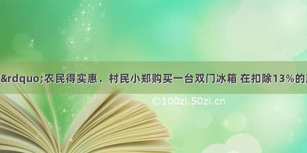 “家电下乡”农民得实惠．村民小郑购买一台双门冰箱 在扣除13%的政府财政补贴后 再