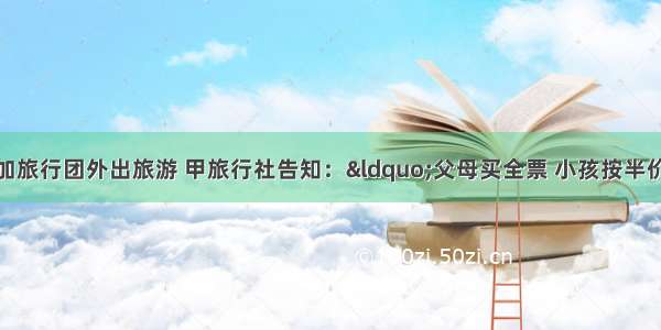 一家三口准备参加旅行团外出旅游 甲旅行社告知：“父母买全票 小孩按半价优惠” 乙