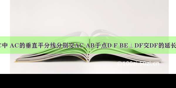 如图．△ABC中 AC的垂直平分线分别交AC AB于点D F BE⊥DF交DF的延长线于点E 已知