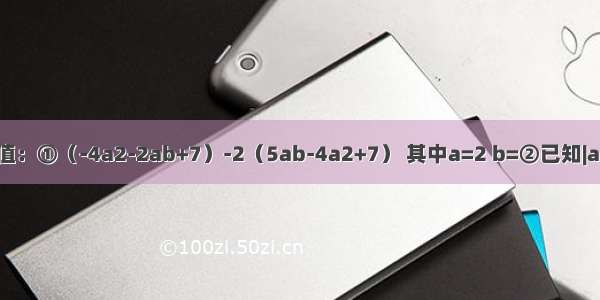 先化简再求值：①（-4a2-2ab+7）-2（5ab-4a2+7） 其中a=2 b=②已知|a|=5 |b|=2 求