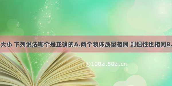 关于惯性的大小 下列说法哪个是正确的A.两个物体质量相同 则惯性也相同B.同一个物体