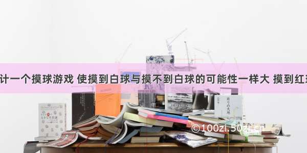 用8个球设计一个摸球游戏 使摸到白球与摸不到白球的可能性一样大 摸到红球的可能性