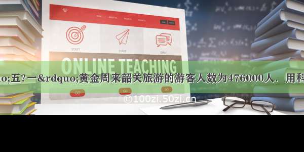 据统计 今年“五?一”黄金周来韶关旅游的游客人数为476000人．用科学记数法表示游客