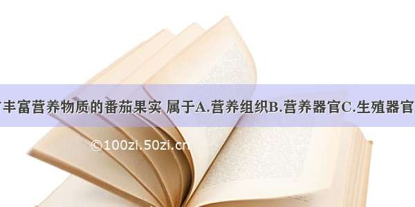 单选题含有丰富营养物质的番茄果实 属于A.营养组织B.营养器官C.生殖器官D.保护组织