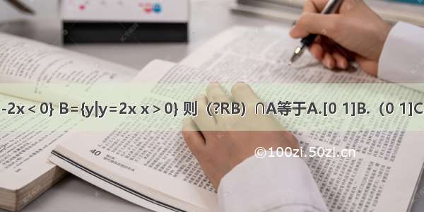 已知集合A={x|x2-2x＜0} B={y|y=2x x＞0} 则（?RB）∩A等于A.[0 1]B.（0 1]C.（-∞ 0]D.[1 +∞）