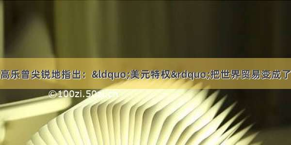 单选题法国总统戴高乐曾尖锐地指出：“美元特权”把世界贸易变成了美国的仓库 美国出