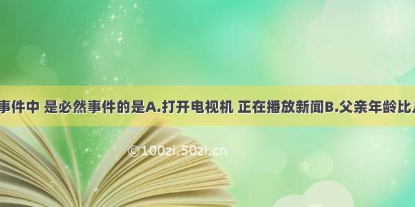 单选题下列事件中 是必然事件的是A.打开电视机 正在播放新闻B.父亲年龄比儿子年龄大C