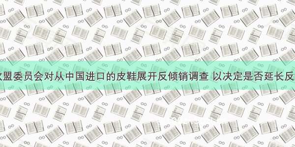 单选题欧盟委员会对从中国进口的皮鞋展开反倾销调查 以决定是否延长反倾销措施