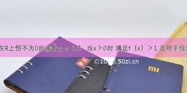 已知定义在R上恒不为0的函数y=f（x） 当x＞0时 满足f（x）＞1 且对于任意的实数x 