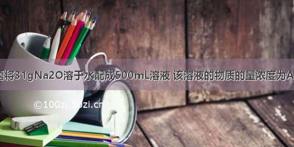 单选题将31gNa2O溶于水配成500mL溶液 该溶液的物质的量浓度为A.2.0m