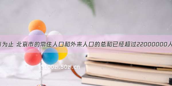 据统计 到目前为止 北京市的常住人口和外来人口的总和已经超过22000000人．将220000