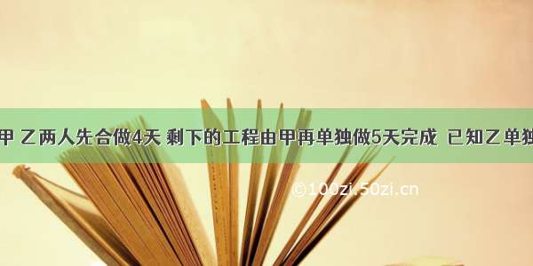 某项工程 甲 乙两人先合做4天 剩下的工程由甲再单独做5天完成．已知乙单独完成这项