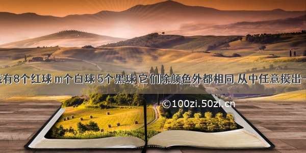 袋子中装有8个红球 m个白球 5个黑球 它们除颜色外都相同 从中任意摸出一个球 若