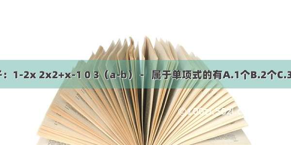 下列式子：1-2x 2x2+x-1 0 3（a-b） -   属于单项式的有A.1个B.2个C.3个D.4个