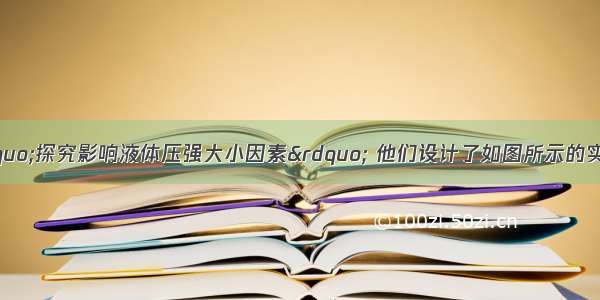 某小组同学要“探究影响液体压强大小因素” 他们设计了如图所示的实验探究方案 图（