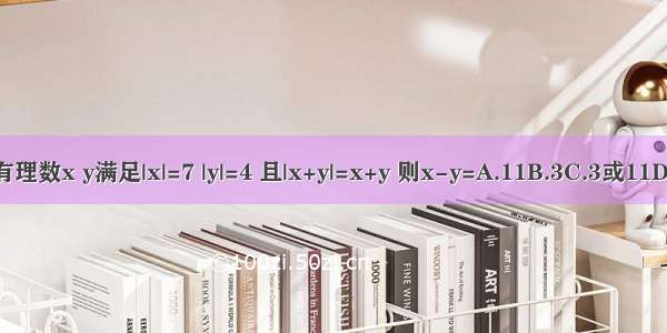 若有理数x y满足|x|=7 |y|=4 且|x+y|=x+y 则x-y=A.11B.3C.3或11D.-3