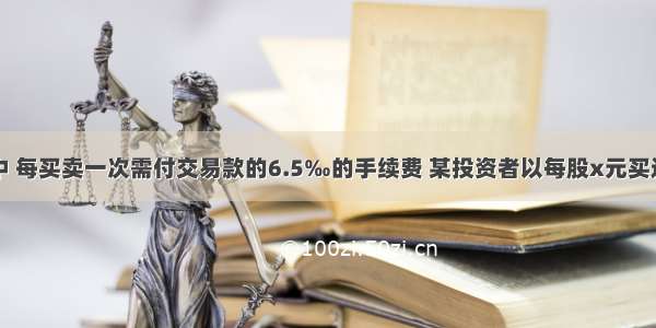 我国股票交易中 每买卖一次需付交易款的6.5‰的手续费 某投资者以每股x元买进“贵州