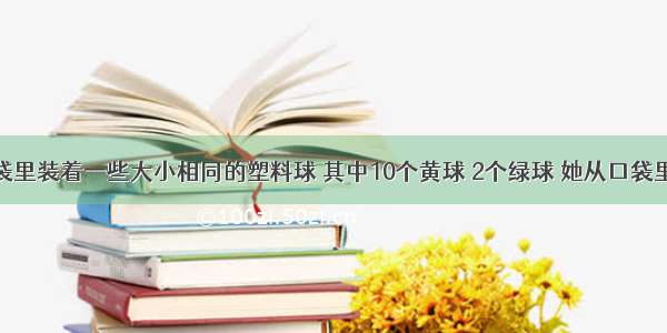 赵丽的口袋里装着一些大小相同的塑料球 其中10个黄球 2个绿球 她从口袋里任意拿一