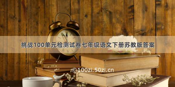 挑战100单元检测试卷七年级语文下册苏教版答案