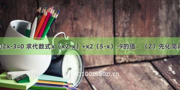 计算（1）已知2x-3=0 求代数式x（x2-x）+x2（5-x）-9的值．（2）先化简再求值：（2x+
