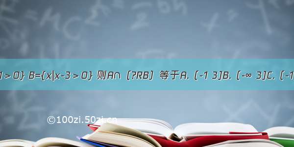 已知集合A={x|x+1＞0} B={x|x-3＞0} 则A∩（?RB）等于A.（-1 3]B.（-∞ 3]C.（-1 3）D.（-1 +∞）