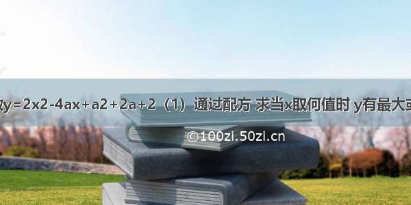 已知二次函数y=2x2-4ax+a2+2a+2（1）通过配方 求当x取何值时 y有最大或最小值 最大