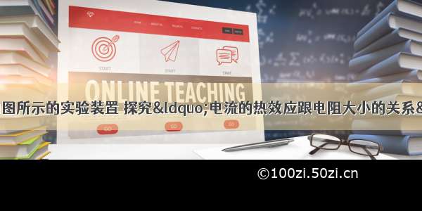 董妍同学设计了如图所示的实验装置 探究“电流的热效应跟电阻大小的关系”．（1）说