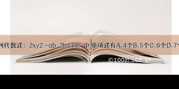 下列代数式：2xy2 -ab  2b=1 m  中 单项式有A.4个B.5个C.6个D.7个