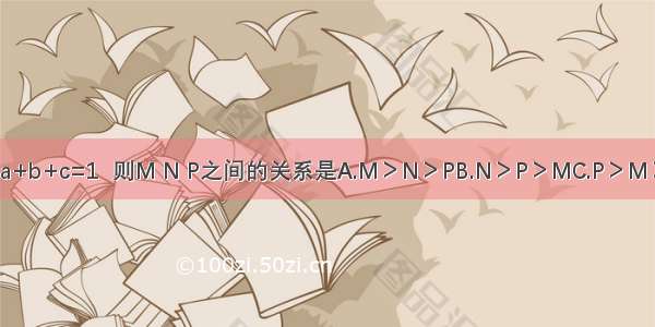 设a＞0＞b＞c a+b+c=1  则M N P之间的关系是A.M＞N＞PB.N＞P＞MC.P＞M＞ND.M＞P＞N