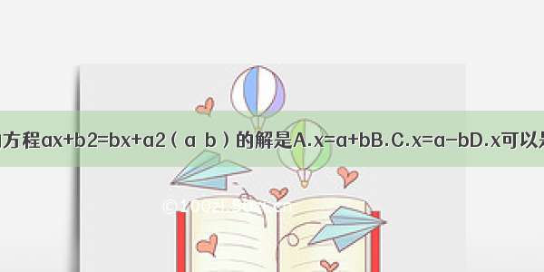 关于未知数x的方程ax+b2=bx+a2（a≠b）的解是A.x=a+bB.C.x=a-bD.x可以是一切实数