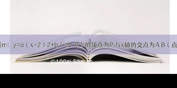 已知：抛物线m：y=a（x-2）2+b（ab＜0）的顶点为P 与x轴的交点为A B（点A在点B的左