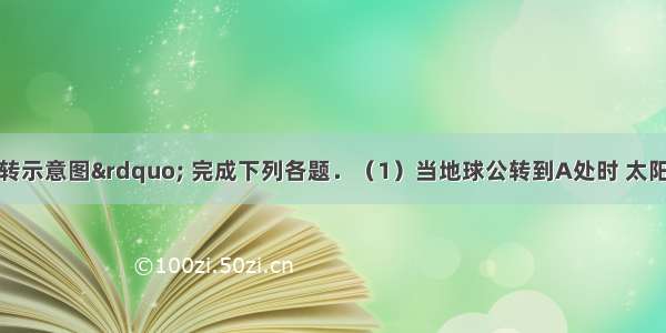 读“地球公转示意图” 完成下列各题．（1）当地球公转到A处时 太阳直射的重要的地理