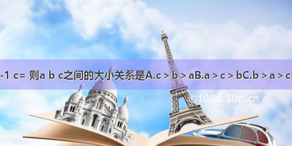 设a=- b=-1 c= 则a b c之间的大小关系是A.c＞b＞aB.a＞c＞bC.b＞a＞cD.a＞b＞c