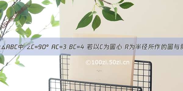 如图 在Rt△ABC中 ∠C=90° AC=3 BC=4 若以C为圆心 R为半径所作的圆与斜边AB有