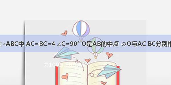 如图所示 在△ABC中 AC=BC=4 ∠C=90° O是AB的中点 ⊙O与AC BC分别相切于点D E