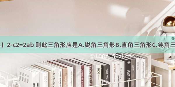 △ABC中 若（a+b）2-c2=2ab 则此三角形应是A.锐角三角形B.直角三角形C.钝角三角形D.等腰三角形