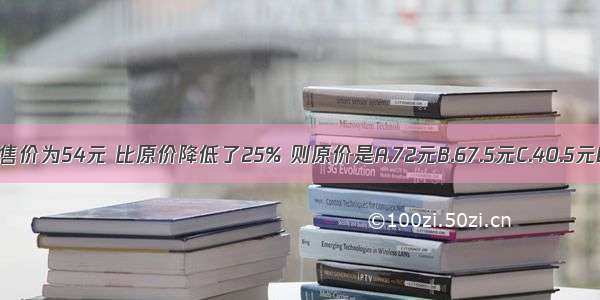 某商品现售价为54元 比原价降低了25% 则原价是A.72元B.67.5元C.40.5元D.13.5元