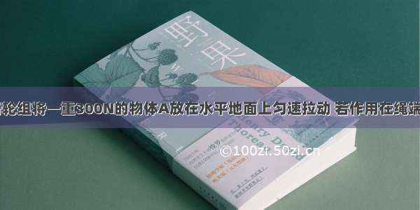 如图所示的滑轮组将一重300N的物体A放在水平地面上匀速拉动 若作用在绳端的拉力F为60