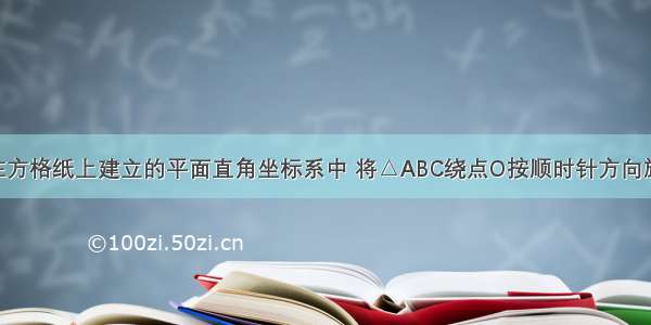 如图所示 在方格纸上建立的平面直角坐标系中 将△ABC绕点O按顺时针方向旋转90度 得