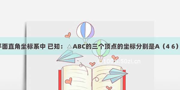 如图 在平面直角坐标系中 已知：△ABC的三个顶点的坐标分别是A（4 6） B（0 0）