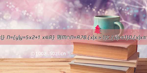 已知集合M={x|} N={y|y=5x2+1 x∈R} 则M∩N=A.?B.{x|x＞1}C.{x|x≥1}D.{x|x≥1或x＜0}