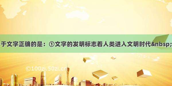 单选题下列关于文字正确的是：①文字的发明标志着人类进入文明时代 ②文字是文化