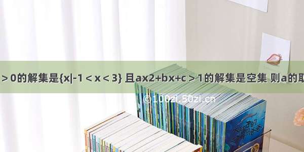 若不等式ax2+bx+c＞0的解集是{x|-1＜x＜3} 且ax2+bx+c＞1的解集是空集 则a的取值范围是________．