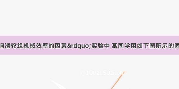 在&ldquo;探究影响滑轮组机械效率的因素&rdquo;实验中 某同学用如下图所示的同一滑轮组分别做了